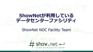 Copyright © INTEROP TOKYO 2015 ShowNet NOC Team
ShowNetが利用している
データセンターファシリティ
ShowNet NOC Facility Team
 