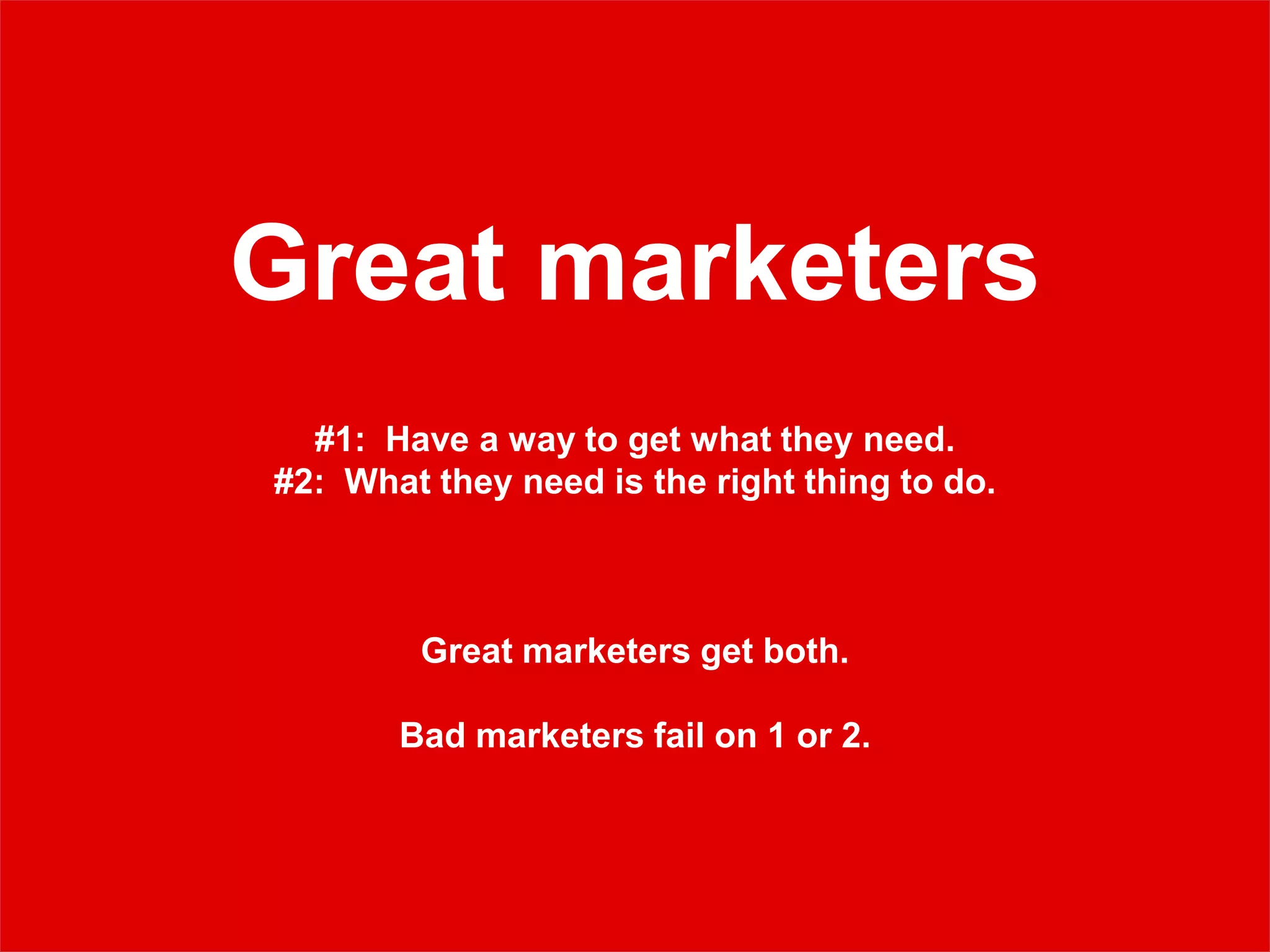 Great marketers
#1: Have a way to get what they need.
#2: What they need is the right thing to do.
Great marketers get both.
Bad marketers fail on 1 or 2.
 