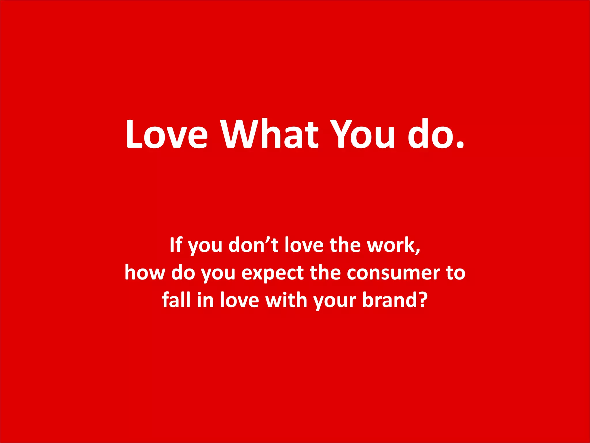 Love What You do.
If you don’t love the work,
how do you expect the consumer to
fall in love with your brand?
 