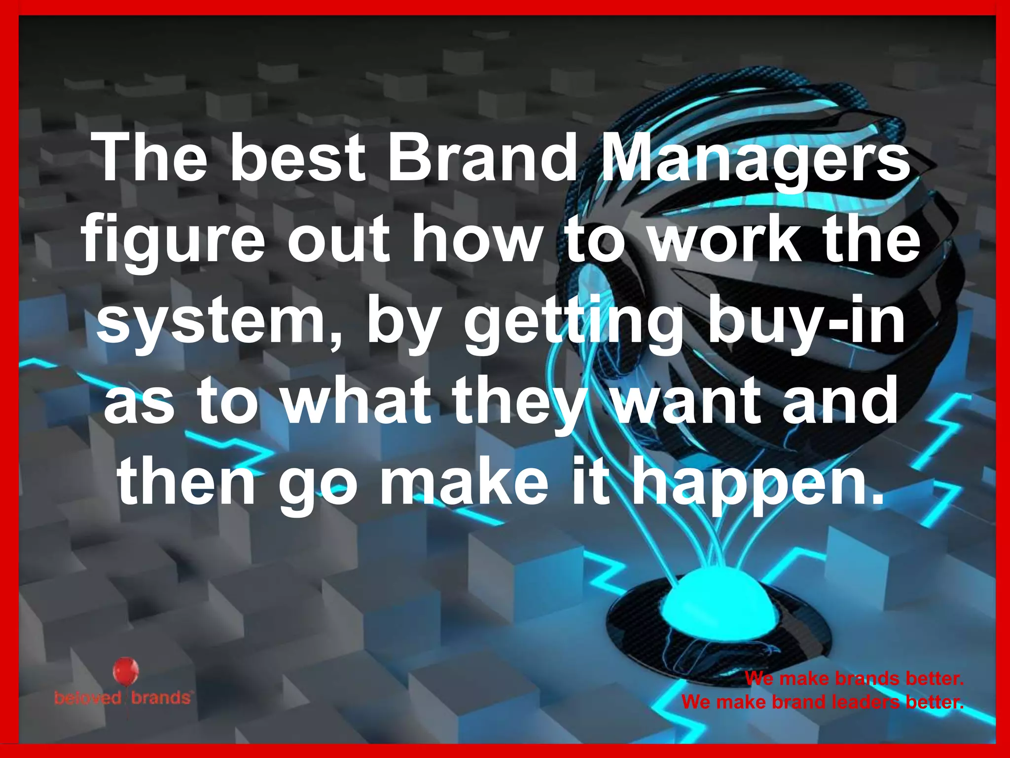 The best Brand Managers
figure out how to work the
system, by getting buy-in
as to what they want and
then go make it happen.
We make brands better.
We make brand leaders better.
 