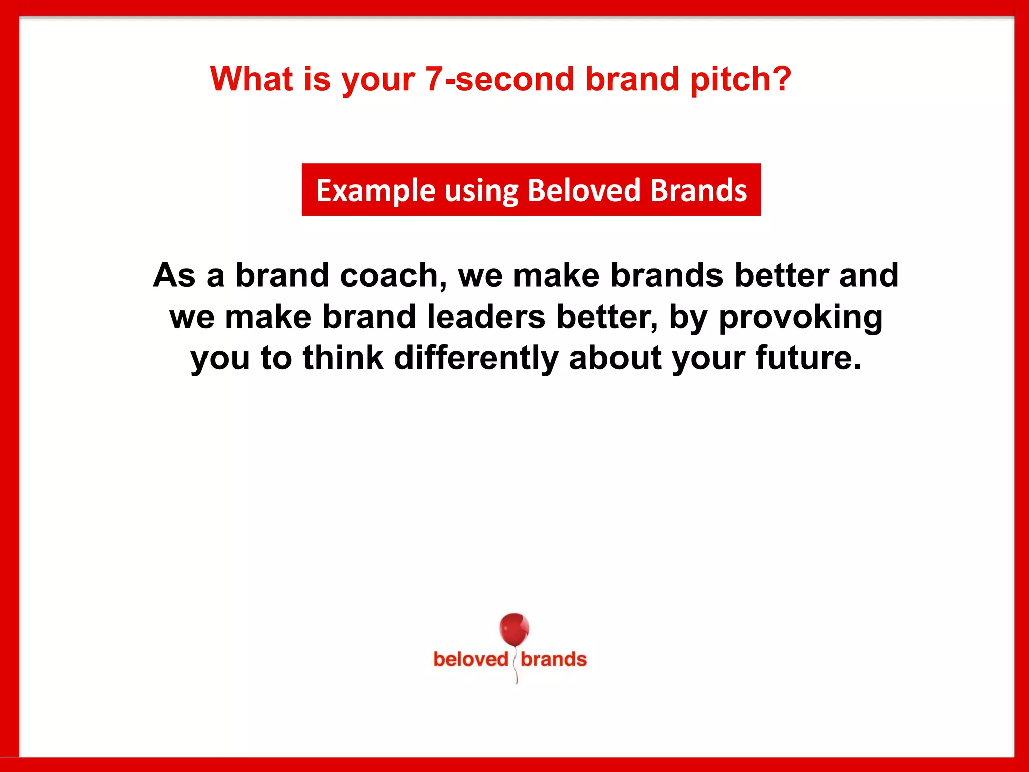 As a brand coach, we make brands better and
we make brand leaders better, by provoking
you to think differently about your future.
What is your 7-second brand pitch?
Example using Beloved Brands
 