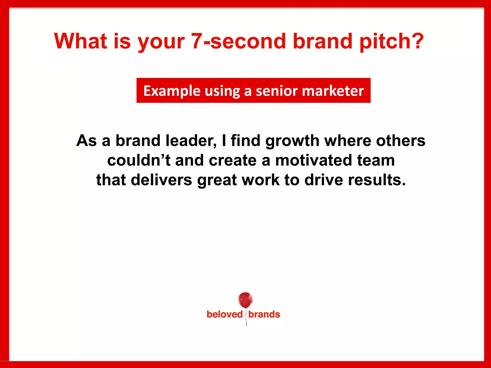 As a brand leader, I find growth where others
couldn’t and create a motivated team
that delivers great work to drive results.
What is your 7-second brand pitch?
Example using a senior marketer
 