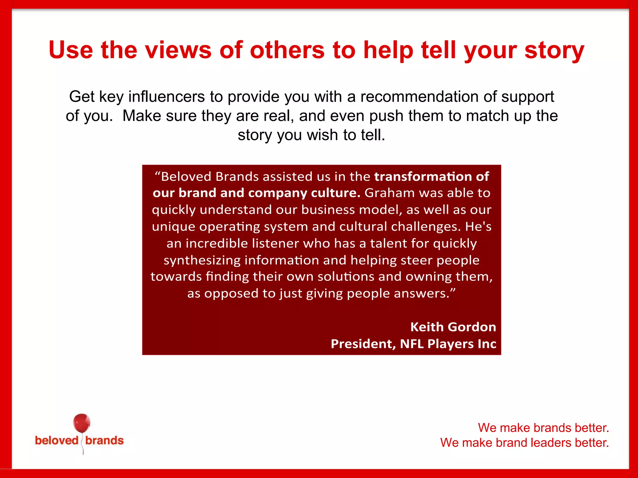 Get key influencers to provide you with a recommendation of support
of you. Make sure they are real, and even push them to match up the
story you wish to tell.
Use the views of others to help tell your story
60
We make brands better.
We make brand leaders better.
 