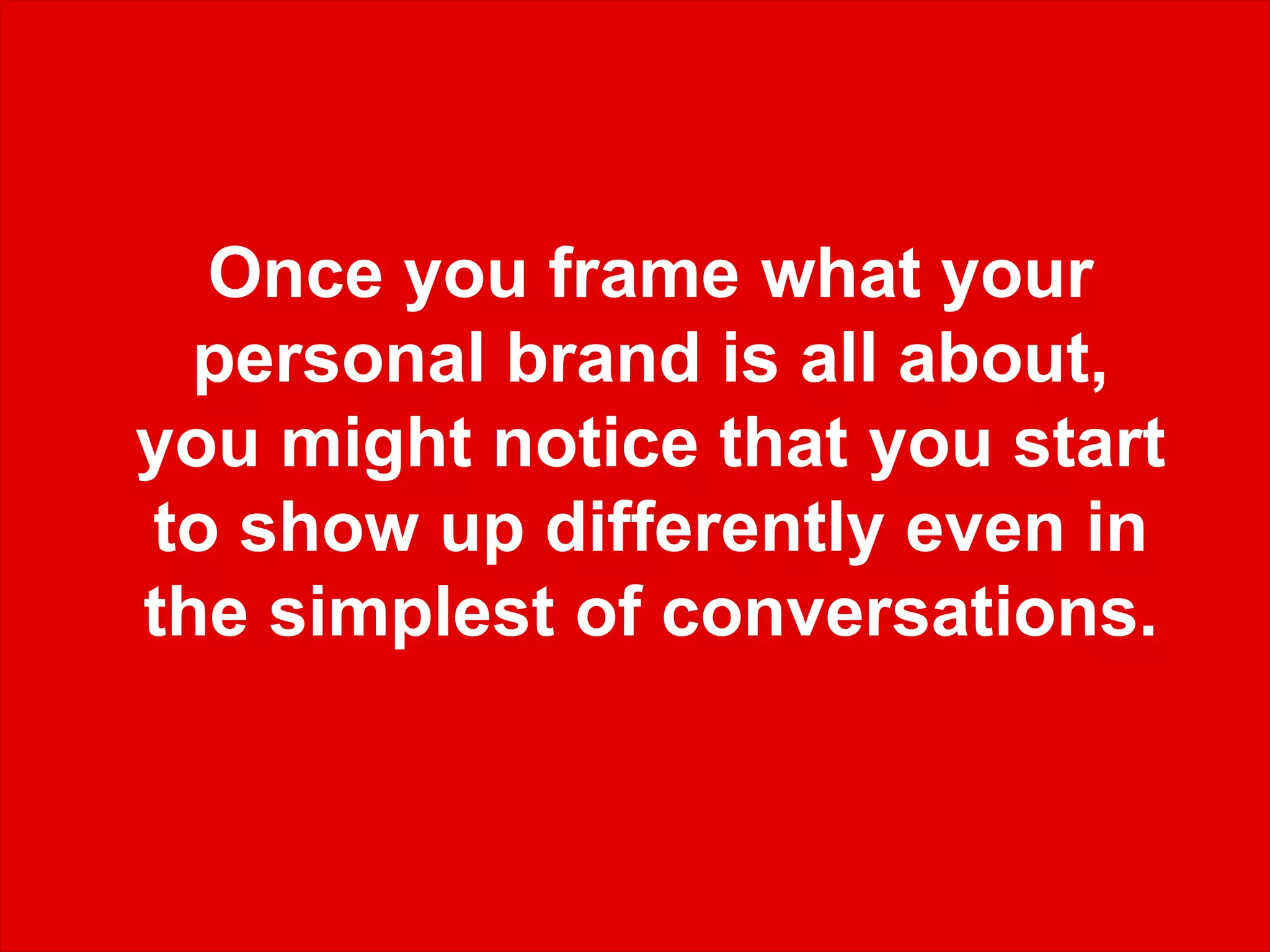 Once you frame what your
personal brand is all about,
you might notice that you start
to show up differently even in
the simplest of conversations.
 