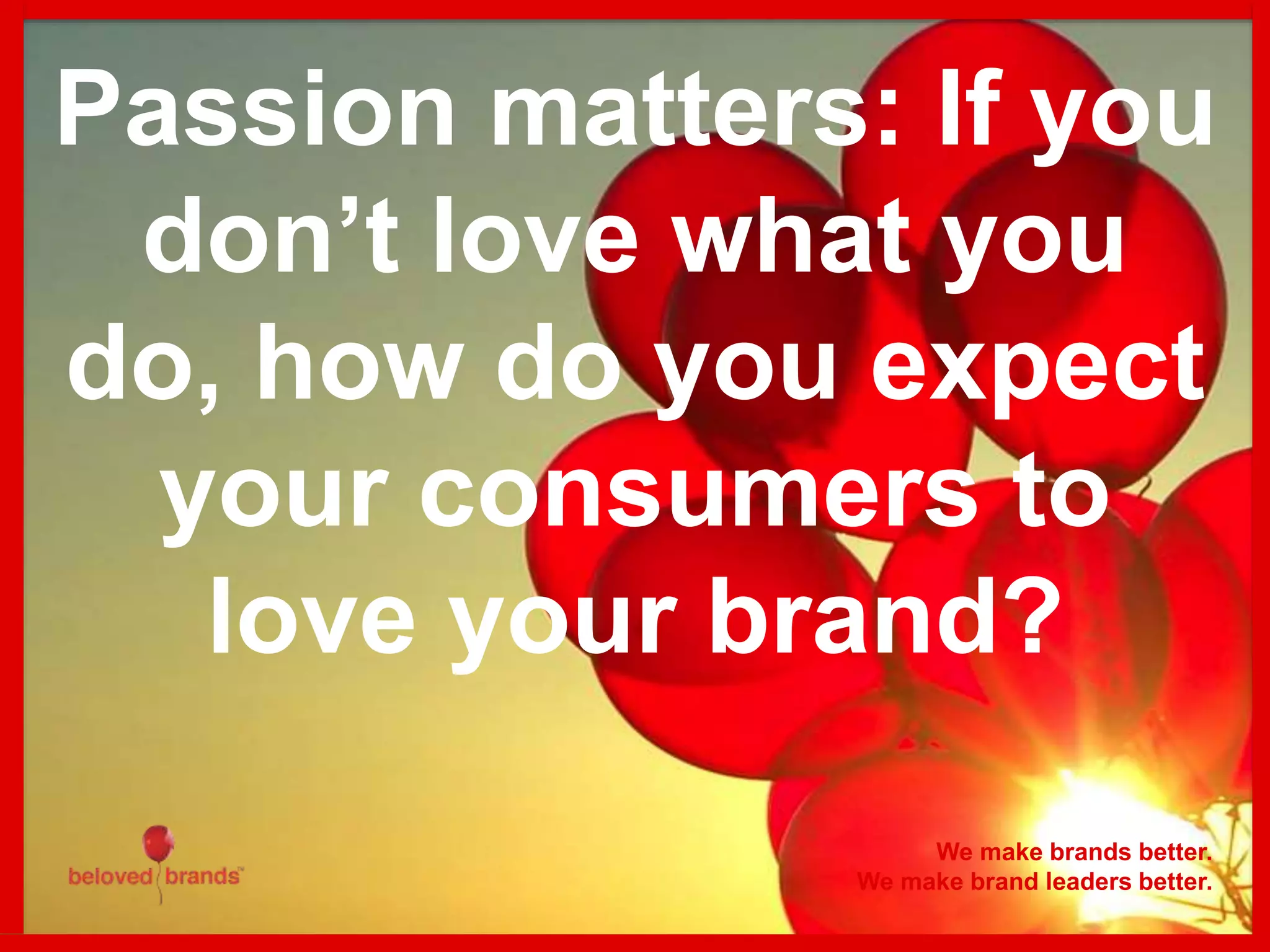Passion matters: If you
don’t love what you
do, how do you expect
your consumers to
love your brand?
We make brands better.
We make brand leaders better.
 