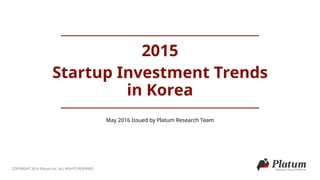May 2016 Issued by Platum Research Team
2015
Startup Investment Trends
in Korea
COPYRIGHT 2016 Platum Inc. ALL RIGHTS RESERVED
 