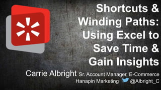 @Albright_C#StateofSearch @dfwsem
Shortcuts &
Winding Paths:
Using Excel to
Save Time &
Gain Insights
Carrie Albright Sr. Account Manager, E-Commerce
Hanapin Marketing @Albright_C
 