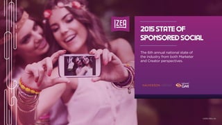 2015 STATE OF
SPONSORED SOCIAL
The 6th annual national state of
the industry from both Marketer
and Creator perspectives.
©2015 IZEA, Inc.
 