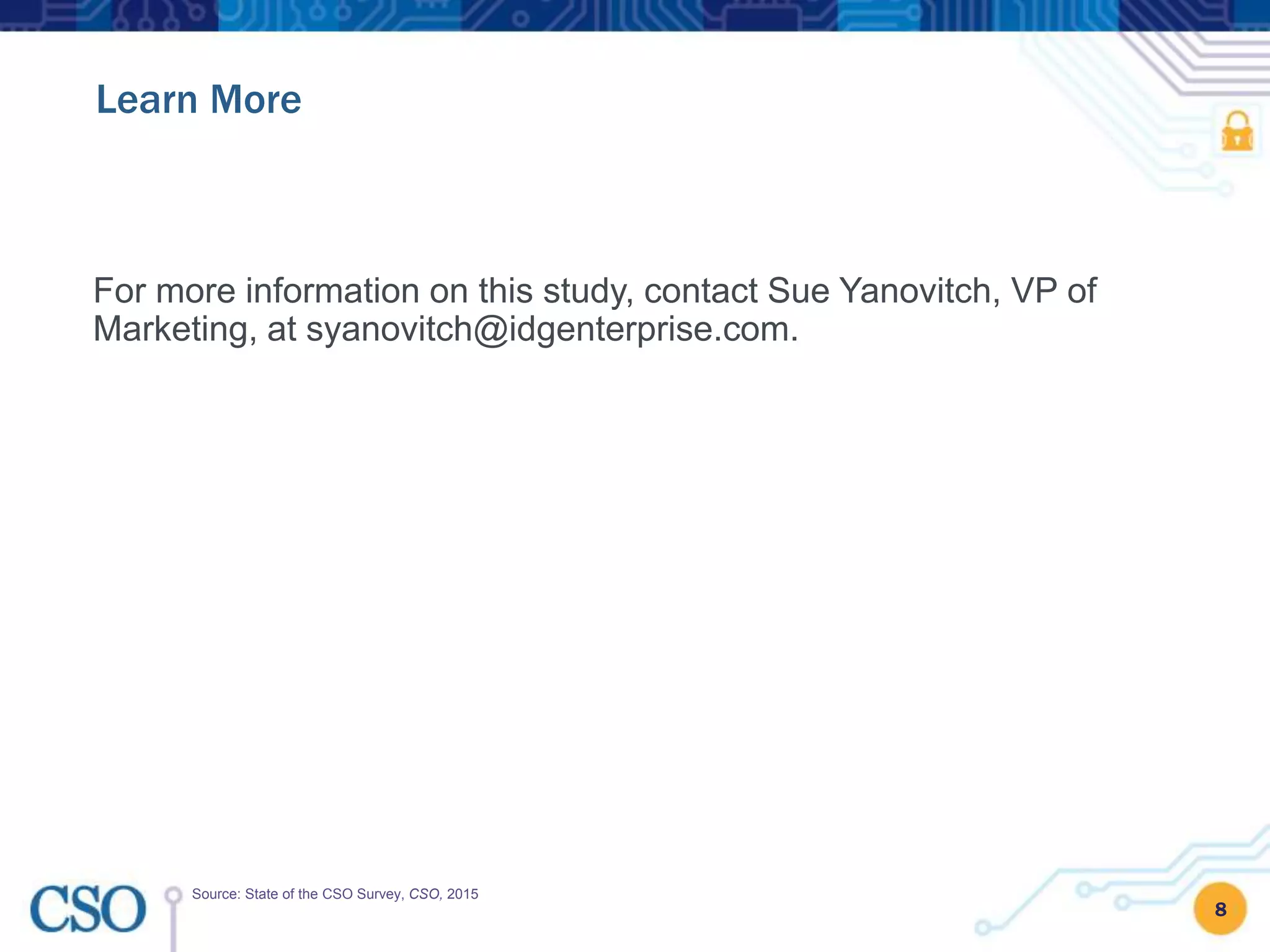 8
Learn More
Source: State of the CSO Survey, CSO, 2015
For more information on this study, contact Sue Yanovitch, VP of
Marketing, at syanovitch@idgenterprise.com.
 