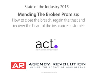 © 2015 Agency Revolution, All Rights Reserved
State of the Industry 2015
Mending The Broken Promise:
How to close the breach, regain the trust and
recover the heart of the insurance customer
 