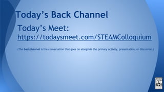 Today’s Back Channel
Today’s Meet:
https://todaysmeet.com/STEAMColloquium
(The backchannel is the conversation that goes on alongside the primary activity, presentation, or discussion.)
 