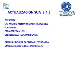 ACTUALIZACION SUA 3.4.5
PRESENTA:
L.C. MARCO ANTONIO MARTINEZ GOMEZ
FCA-UNAM
ESCA-TEPEPAN IPN
UNIVERSIDAD PANAMERICANA
DISTRIBUIDOR DE FACTURA ELECTRÓNICA
MAIL: mgmccontadores@gmail.com
 