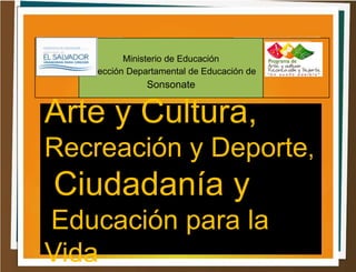 Ministerio de Educación
Dirección Departamental de Educación de
Sonsonate
Arte y Cultura,
Recreación y Deporte,
Ciudadanía y
Educación para la
Vida
 
