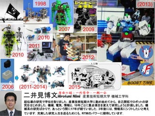 二井見博文Hirofumi Niimi 産業技術短期大学 機械工学科
超伝導の研究で学位を取りました．産業技術短期大学に勤め始めてから，自己開拓でロボットの研
究をはじめました．機械，電気，情報と，10年ごとに重点項目を変えて研究しようと計画し...
