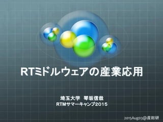 RTミドルウェアの産業応用
埼玉大学 琴坂信哉
RTMサマーキャンプ２０１５
2015Aug03@産総研
 