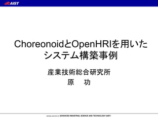 ChoreonoidとOpenHRIを用いた
システム構築事例
産業技術総合研究所
原 功
 