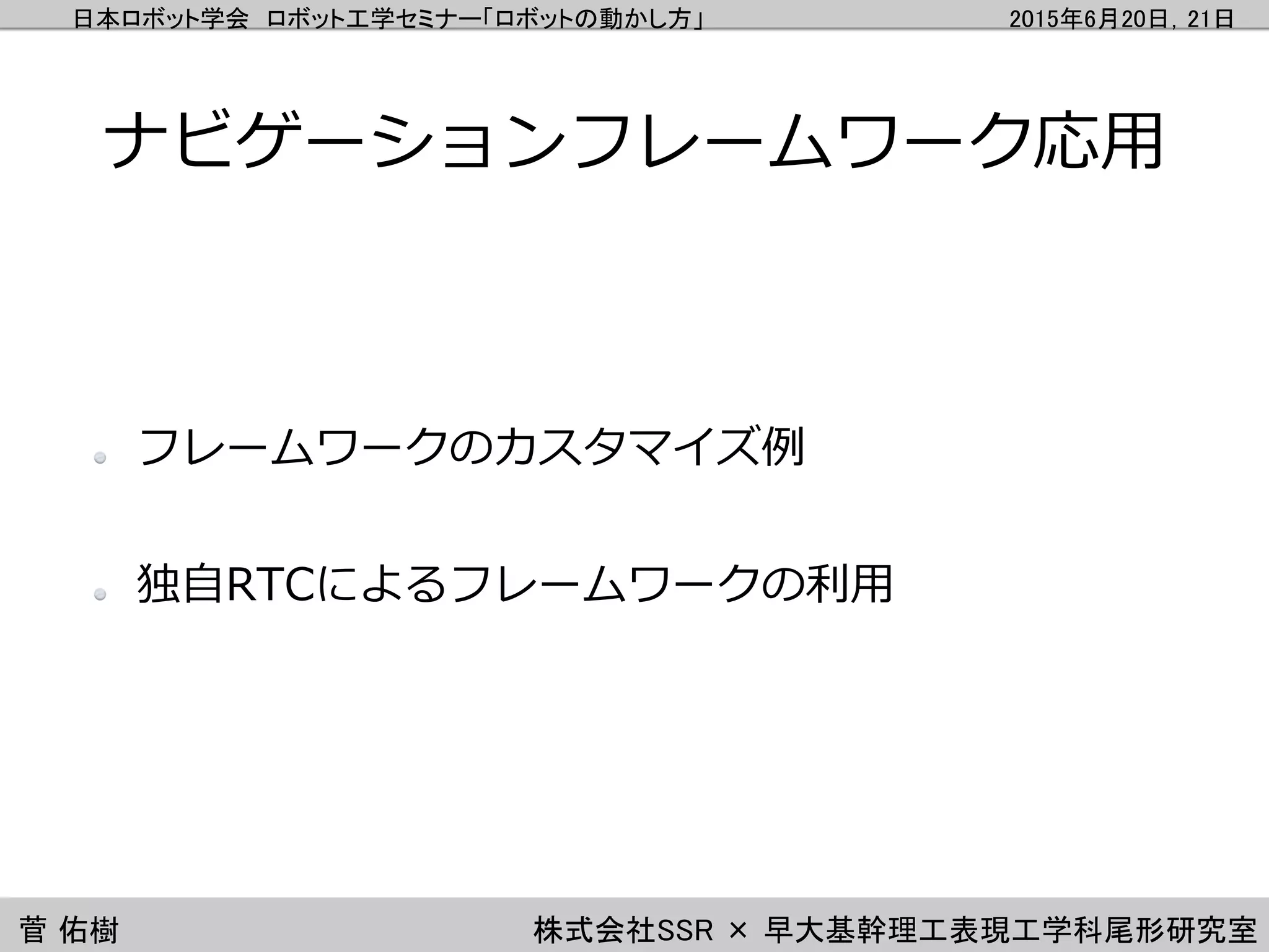日本ロボット学会 ロボット工学セミナー「ロボットの動かし方」 2015年6月20日，21日
菅 佑樹 株式会社SSR × 早大基幹理工表現工学科尾形研究室
ナビゲーションフレームワーク応用
フレームワークのカスタマイズ例
独自RTCによるフレームワークの利用
 