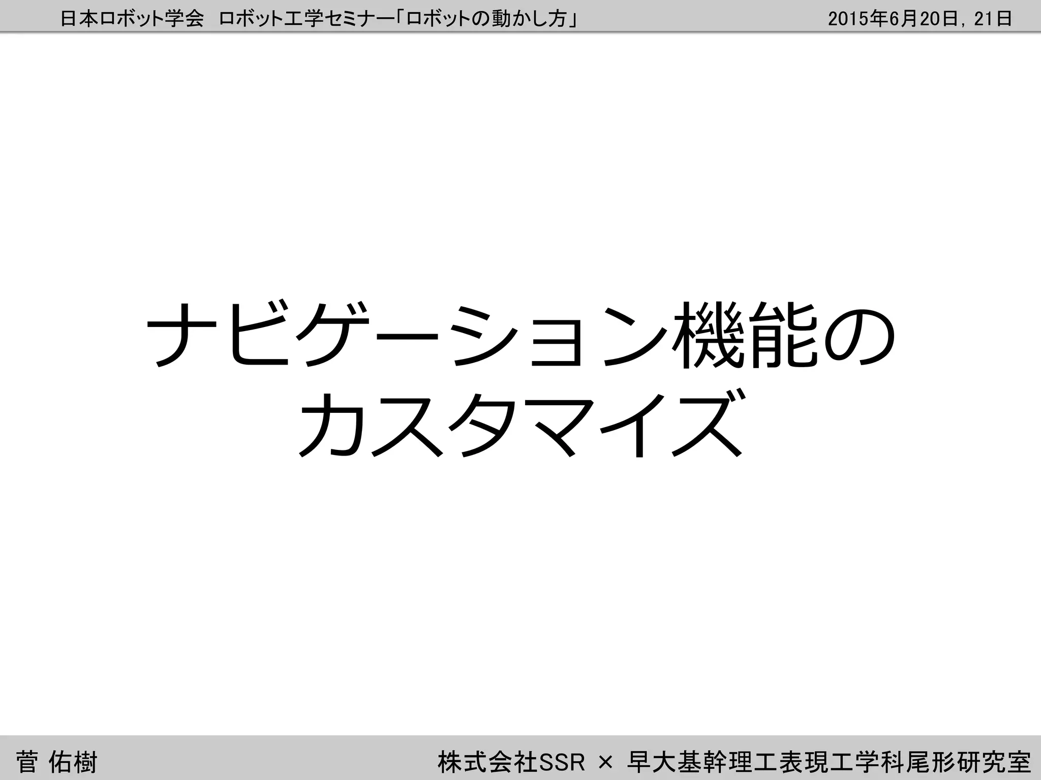 日本ロボット学会 ロボット工学セミナー「ロボットの動かし方」 2015年6月20日，21日
菅 佑樹 株式会社SSR × 早大基幹理工表現工学科尾形研究室
ナビゲーション機能の
カスタマイズ
 