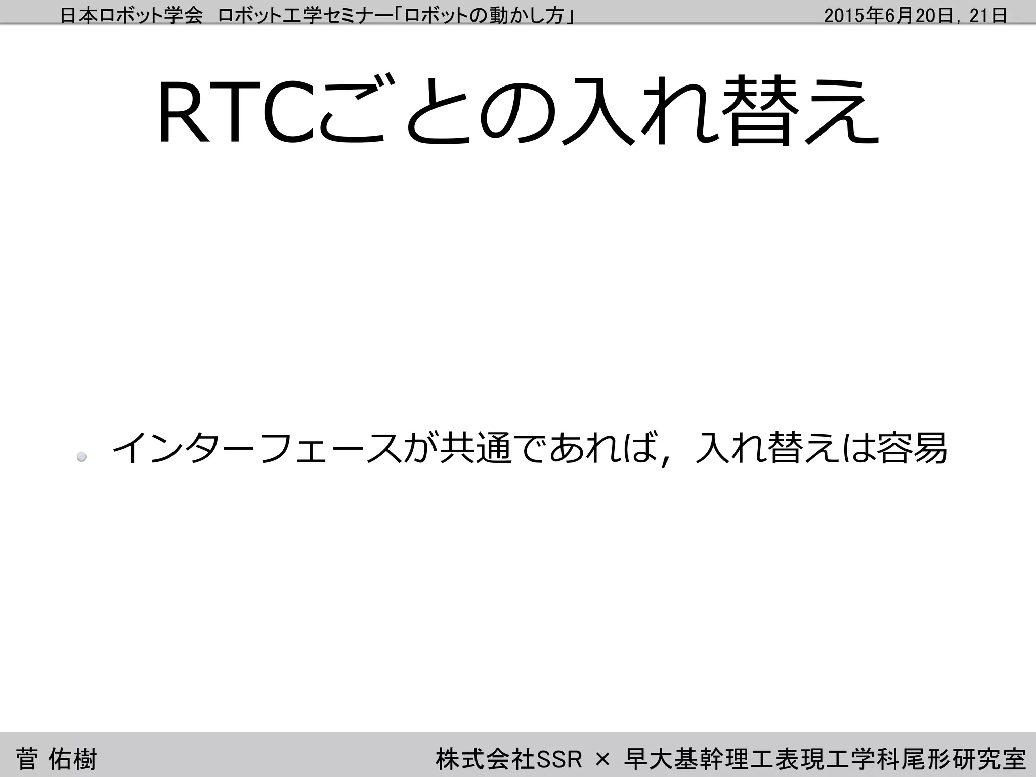 日本ロボット学会 ロボット工学セミナー「ロボットの動かし方」 2015年6月20日，21日
菅 佑樹 株式会社SSR × 早大基幹理工表現工学科尾形研究室
RTCごとの入れ替え
インターフェースが共通であれば，入れ替えは容易
 