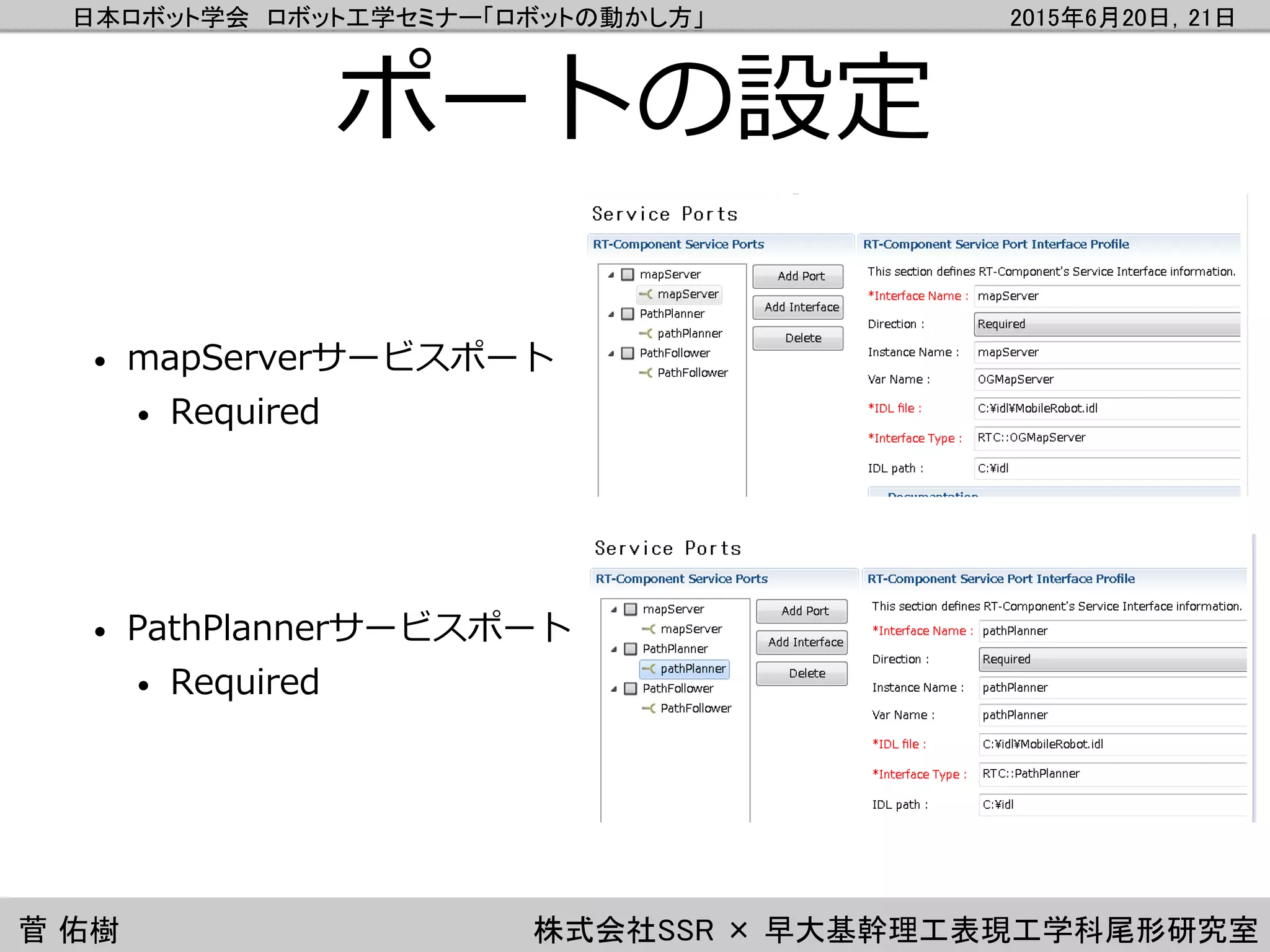 日本ロボット学会 ロボット工学セミナー「ロボットの動かし方」 2015年6月20日，21日
菅 佑樹 株式会社SSR × 早大基幹理工表現工学科尾形研究室
ポートの設定
• mapServerサービスポート
• Required
• PathPlannerサービスポート
• Required
 