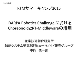 DARPA Robotics Challenge における
ChoreonoidとRT-Middlewareの活用
産業技術総合研究所
知能システム研究部門ヒューマノイド研究グループ
中岡 慎一郎
RTMサマーキャンプ2015
2015/8/4
 