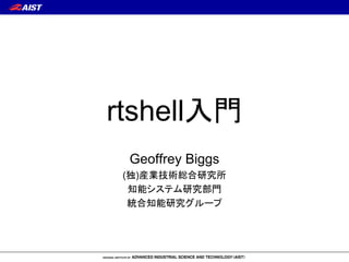 rtshell入門
Geoffrey Biggs
(独)産業技術総合研究所
知能システム研究部門
統合知能研究グループ
 
