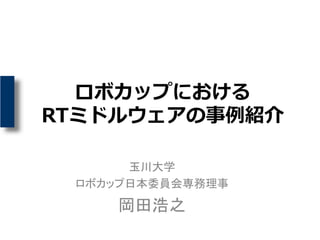 ロボカップにおける
RTミドルウェアの事例紹介
玉川大学
ロボカップ日本委員会専務理事
岡田浩之
 