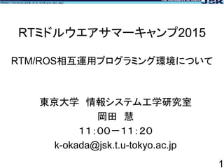 RTミドルウエアサマーキャンプ2015
RTM/ROS相互運用プログラミング環境について
東京大学 情報システム工学研究室
岡田 慧
１１：００－１１：２０
k-okada@jsk.t.u-tokyo.ac.jp
1
 