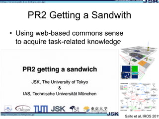3
PR2 Getting a Sandwith
• Using web-based commons sense
to acquire task-related knowledge
Saito et al, IROS 2011
 