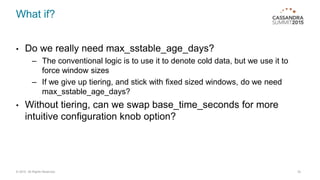 What if?
• Do we really need max_sstable_age_days?
– The conventional logic is to use it to denote cold data, but we use i...