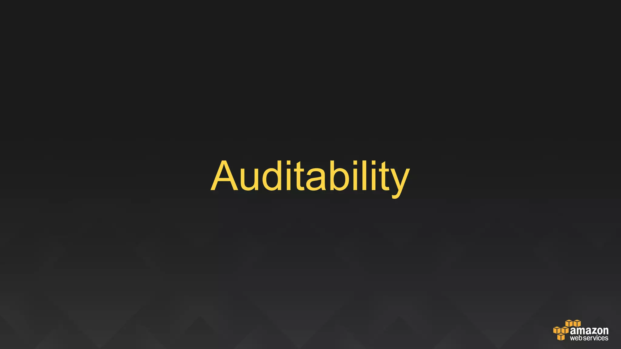 Auditability
The AWS Config Service lets customers audit the historical configuration of resources and
send notifications when those resources change
Use Cases
Security Analysis Am I safe?
Audit Compliance Where is the evidence?
Change Management What will this change affect?
Troubleshooting What has changed?
 