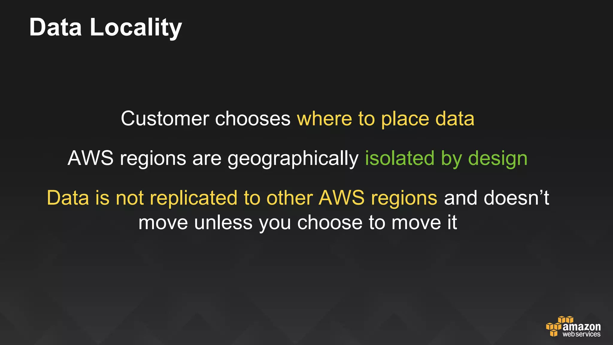 AWS Employee Access
Staff vetting and enforcement of the principle of least privilege
• No logical access to customer instances
• Control-plane access limited and monitored
Bastion hosts, least privileged model, zoned data center access
• Access based on strict business needs
• Separate privileged account management systems
 