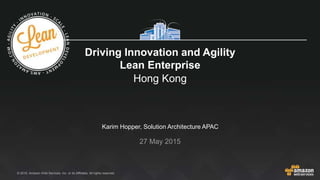© 2015, Amazon Web Services, Inc. or its Affiliates. All rights reserved.
Karim Hopper, Solution Architecture APAC
27 May 2015
Driving Innovation and Agility
Lean Enterprise
Hong Kong
 