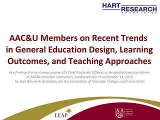 AAC&U Members on Recent Trends
in General Education Design, Learning
Outcomes, and Teaching Approaches
Key findings from a survey among 325 Chief Academic Officers or designated representatives
at AAC&U member institutions, conducted July 15 to October 13, 2015,
by Hart Research Associates for the Association of American Colleges and Universities
1
 