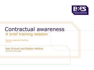 Rob Driscoll and Debbie Petford
Commercial & Legal
Contractual awareness
Sussex regional meeting
June 2015
A brief training session
 