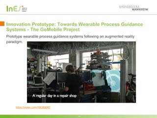 Innovation Prototype: Towards Wearable Process Guidance
Systems - The GoMobile Project
17
https://vimeo.com/106369083
Prototype wearable process guidance systems following an augmented reality
paradigm.
 
