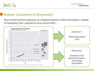 Outlook: Countdown to Singularity?
23
Source: http://www.singularity.com/images/charts/ExponentialGrowthofComputing.jpg
Scenario 1:
Technology takes
over.
Scenario 2:
Evolution of an
advanced human –
technology
cooperation
Ray Kurzweil predicts singularity, an intelligent explosion where technology is capable
of redesigning itself, expected to occur around 2045 …
 