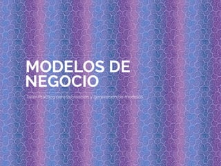 MODELOS DE
NEGOCIO
Taller Práctico para la creación y generación de modelos
 