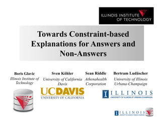 Towards Constraint-based
Explanations for Answers and
Non-Answers
Boris Glavic
Illinois Institute of
Technology
Sean Riddle
Athenahealth
Corporation
Sven Köhler
University of California
Davis
Bertram Ludäscher
University of Illinois
Urbana-Champaign
 