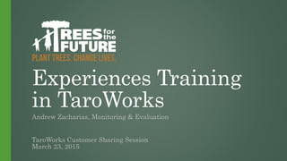 Experiences Training
in TaroWorks
Andrew Zacharias, Monitoring & Evaluation
TaroWorks Customer Sharing Session
March 23, 2015
 