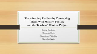 Transforming Readers by Connecting
Them With Modern Fantasy
and the Teachers' Choices Project
Special thanks to:
Algonguin Books
Bloomsbury Publishing
Macmillan Books
 