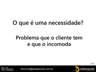 ahummel@adaptworks.com.br
O que é uma necessidade?
*SPIN
Problema que o cliente tem
e que o incomoda
 
