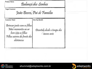 ahummel@adaptworks.com.br
Divertido desde o tempo dos
nossos avós
João Bosco, Pai de Família
Brincar junto com os filhos
Mais momentos ao ar
livre com os filhos
Filhos saírem da frente dos
eletrônicos
Balanço dos Sonhos
 