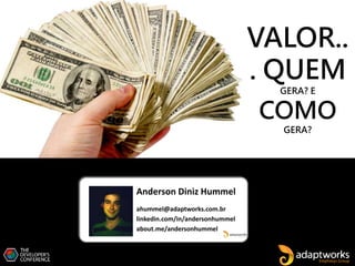Anderson Diniz Hummel
ahummel@adaptworks.com.br
linkedin.com/in/andersonhummel
about.me/andersonhummel
VALOR..
. QUEM
GERA? E
COMO
GERA?
 