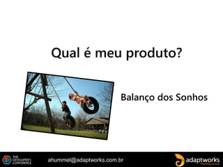 ahummel@adaptworks.com.br
Qual é meu produto?
Balanço dos Sonhos
 