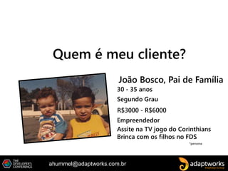 ahummel@adaptworks.com.br
Quem é meu cliente?
*persona
João Bosco, Pai de Família
30 - 35 anos
Segundo Grau
R$3000 - R$6000
Assite na TV jogo do Corinthians
Brinca com os filhos no FDS
Empreendedor
 