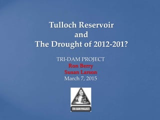Tulloch Reservoir
and
The Drought of 2012-201?
TRI-DAM PROJECT
Ron Berry
Susan Larson
March 7, 2015
 