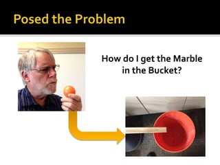 How do I get the Marble
in the Bucket?
 