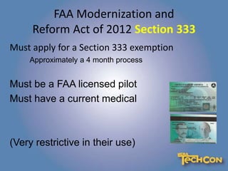 FAA Modernization and
Reform Act of 2012 Section 333
Must apply for a Section 333 exemption
Approximately a 4 month process
Must be a FAA licensed pilot
Must have a current medical
(Very restrictive in their use)
 