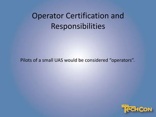 Operator Certification and
Responsibilities
Pilots of a small UAS would be considered “operators”.
 